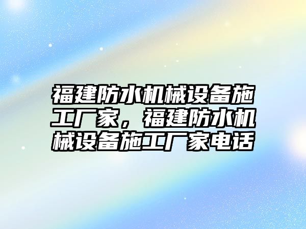 福建防水機械設備施工廠家，福建防水機械設備施工廠家電話