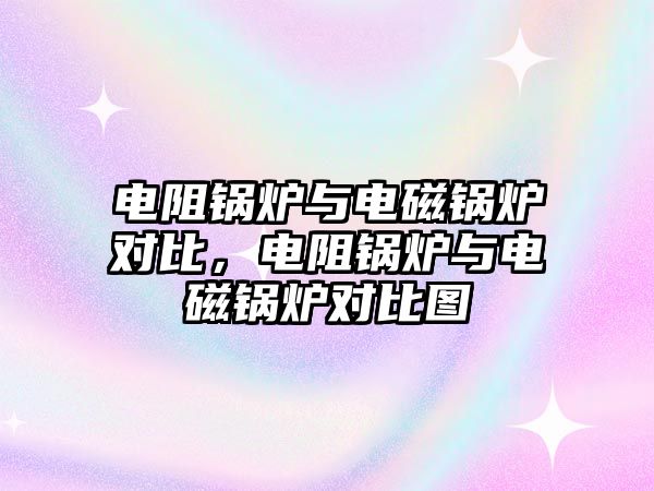 電阻鍋爐與電磁鍋爐對比，電阻鍋爐與電磁鍋爐對比圖