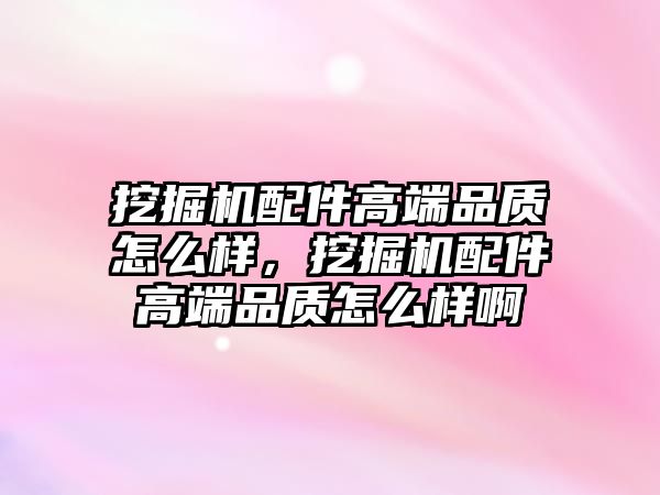 挖掘機配件高端品質(zhì)怎么樣，挖掘機配件高端品質(zhì)怎么樣啊