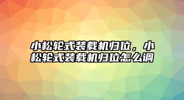 小松輪式裝載機歸位，小松輪式裝載機歸位怎么調(diào)