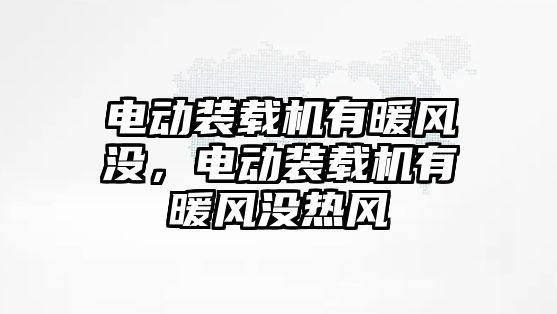 電動裝載機有暖風沒，電動裝載機有暖風沒熱風