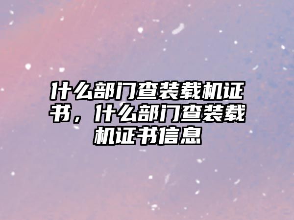 什么部門查裝載機(jī)證書，什么部門查裝載機(jī)證書信息