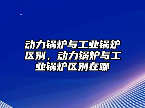 動(dòng)力鍋爐與工業(yè)鍋爐區(qū)別，動(dòng)力鍋爐與工業(yè)鍋爐區(qū)別在哪