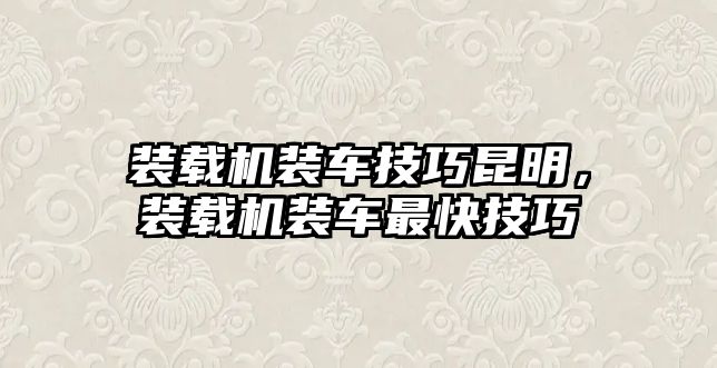 裝載機裝車技巧昆明，裝載機裝車最快技巧