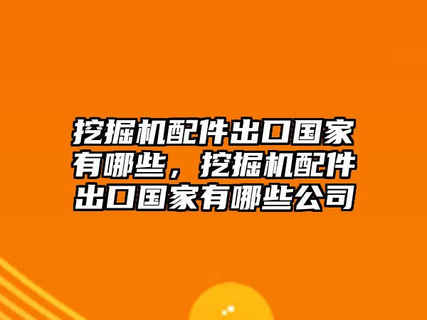 挖掘機配件出口國家有哪些，挖掘機配件出口國家有哪些公司