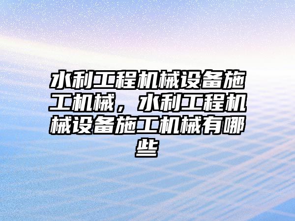 水利工程機械設(shè)備施工機械，水利工程機械設(shè)備施工機械有哪些