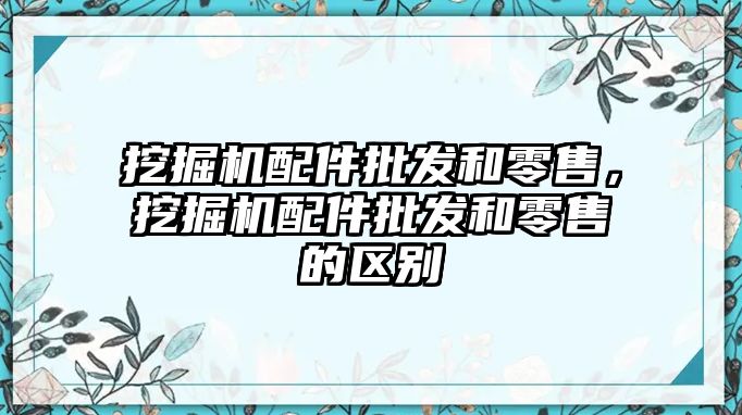 挖掘機配件批發(fā)和零售，挖掘機配件批發(fā)和零售的區(qū)別