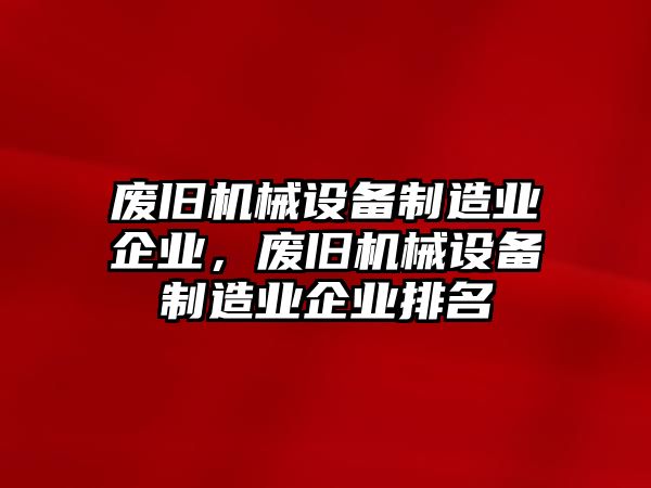 廢舊機(jī)械設(shè)備制造業(yè)企業(yè)，廢舊機(jī)械設(shè)備制造業(yè)企業(yè)排名