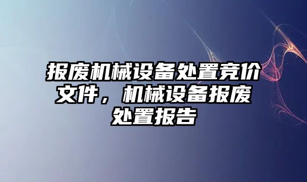 報廢機(jī)械設(shè)備處置競價文件，機(jī)械設(shè)備報廢處置報告