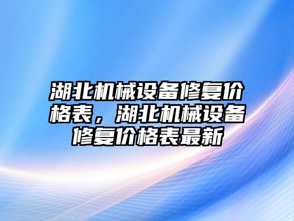 湖北機械設(shè)備修復(fù)價格表，湖北機械設(shè)備修復(fù)價格表最新