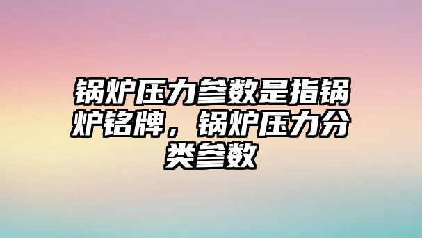 鍋爐壓力參數(shù)是指鍋爐銘牌，鍋爐壓力分類參數(shù)