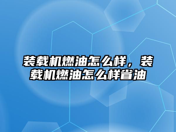 裝載機燃油怎么樣，裝載機燃油怎么樣省油