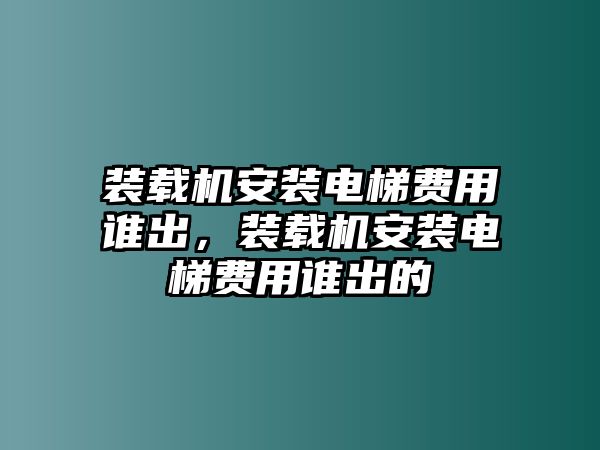 裝載機(jī)安裝電梯費(fèi)用誰出，裝載機(jī)安裝電梯費(fèi)用誰出的