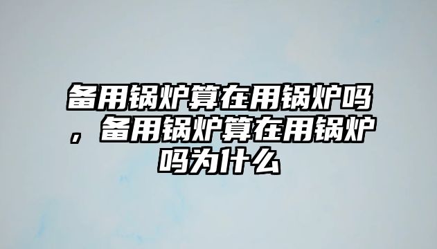 備用鍋爐算在用鍋爐嗎，備用鍋爐算在用鍋爐嗎為什么