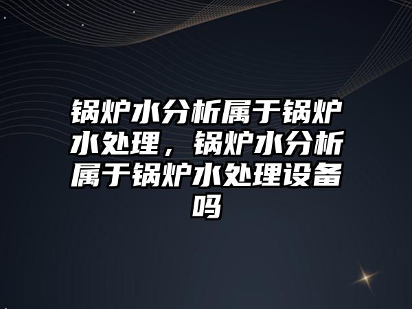 鍋爐水分析屬于鍋爐水處理，鍋爐水分析屬于鍋爐水處理設備嗎