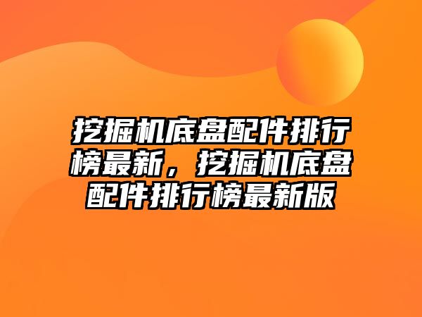 挖掘機底盤配件排行榜最新，挖掘機底盤配件排行榜最新版