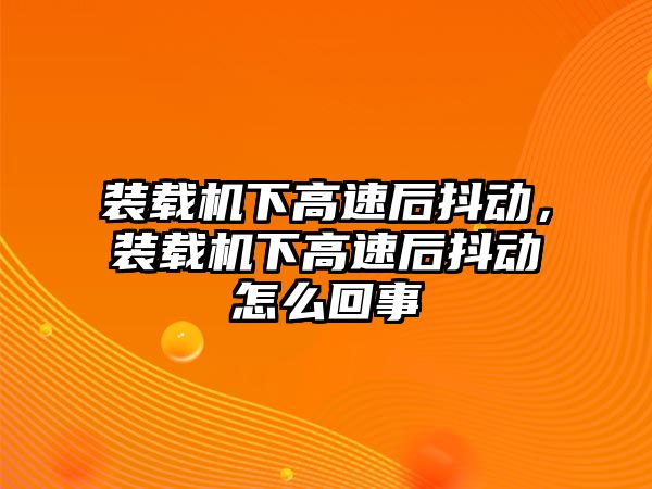 裝載機(jī)下高速后抖動(dòng)，裝載機(jī)下高速后抖動(dòng)怎么回事