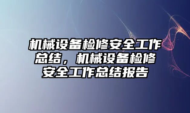 機械設(shè)備檢修安全工作總結(jié)，機械設(shè)備檢修安全工作總結(jié)報告