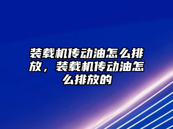 裝載機傳動油怎么排放，裝載機傳動油怎么排放的