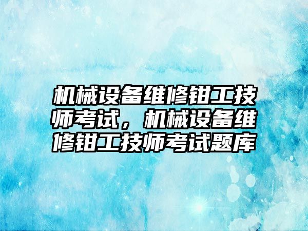 機械設備維修鉗工技師考試，機械設備維修鉗工技師考試題庫