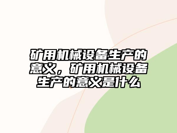 礦用機(jī)械設(shè)備生產(chǎn)的意義，礦用機(jī)械設(shè)備生產(chǎn)的意義是什么