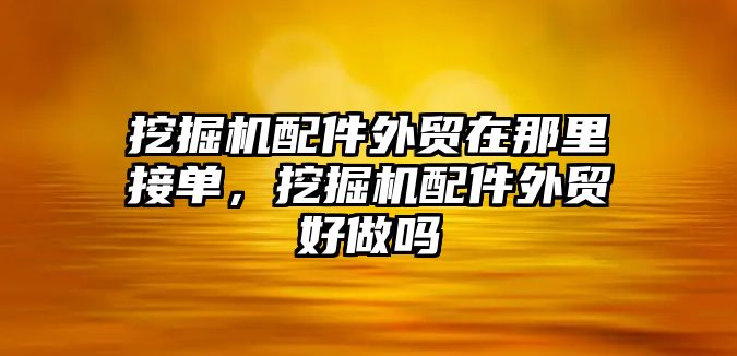 挖掘機(jī)配件外貿(mào)在那里接單，挖掘機(jī)配件外貿(mào)好做嗎