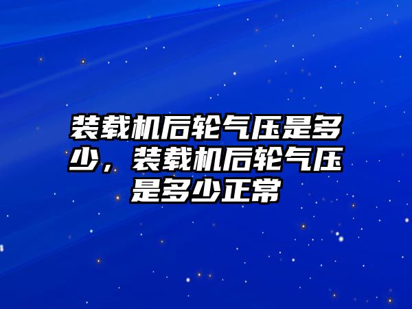 裝載機后輪氣壓是多少，裝載機后輪氣壓是多少正常