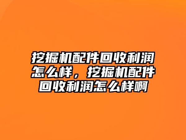 挖掘機配件回收利潤怎么樣，挖掘機配件回收利潤怎么樣啊