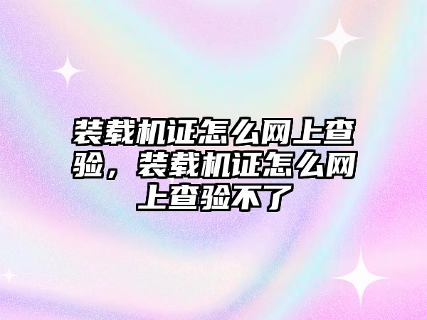 裝載機證怎么網(wǎng)上查驗，裝載機證怎么網(wǎng)上查驗不了