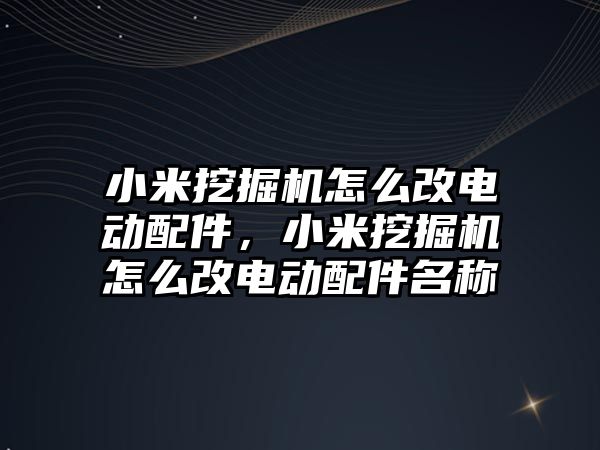 小米挖掘機怎么改電動配件，小米挖掘機怎么改電動配件名稱