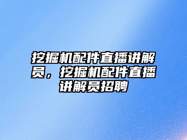 挖掘機配件直播講解員，挖掘機配件直播講解員招聘