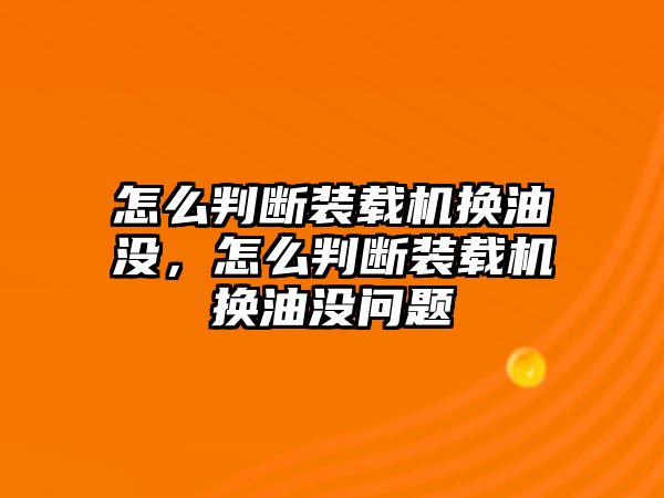 怎么判斷裝載機(jī)換油沒，怎么判斷裝載機(jī)換油沒問題