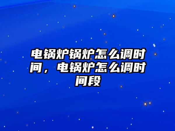 電鍋爐鍋爐怎么調(diào)時間，電鍋爐怎么調(diào)時間段