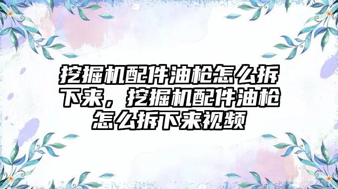 挖掘機配件油槍怎么拆下來，挖掘機配件油槍怎么拆下來視頻