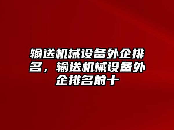 輸送機(jī)械設(shè)備外企排名，輸送機(jī)械設(shè)備外企排名前十