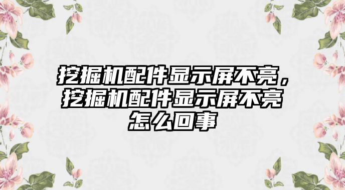 挖掘機(jī)配件顯示屏不亮，挖掘機(jī)配件顯示屏不亮怎么回事