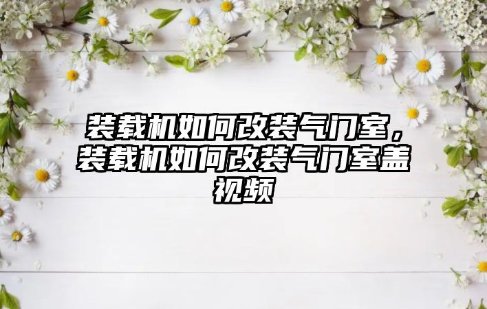 裝載機(jī)如何改裝氣門室，裝載機(jī)如何改裝氣門室蓋視頻