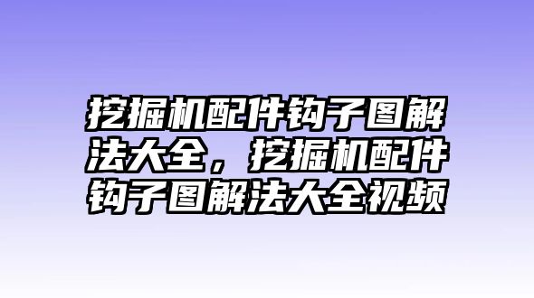 挖掘機(jī)配件鉤子圖解法大全，挖掘機(jī)配件鉤子圖解法大全視頻