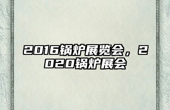 2016鍋爐展覽會，2020鍋爐展會