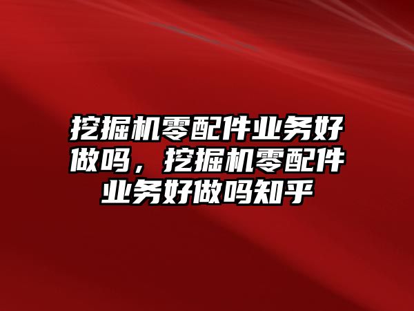 挖掘機(jī)零配件業(yè)務(wù)好做嗎，挖掘機(jī)零配件業(yè)務(wù)好做嗎知乎