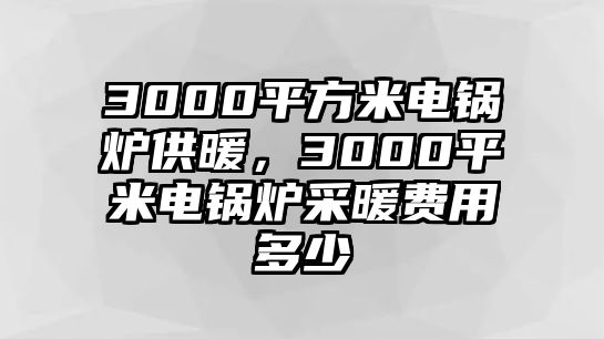 3000平方米電鍋爐供暖，3000平米電鍋爐采暖費(fèi)用多少