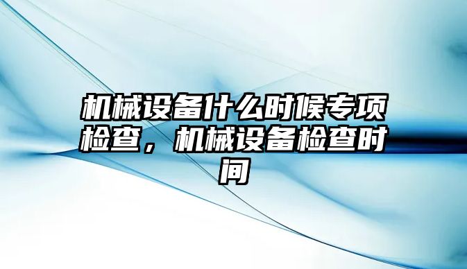 機(jī)械設(shè)備什么時(shí)候?qū)ｍ?xiàng)檢查，機(jī)械設(shè)備檢查時(shí)間