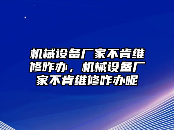 機械設(shè)備廠家不肯維修咋辦，機械設(shè)備廠家不肯維修咋辦呢