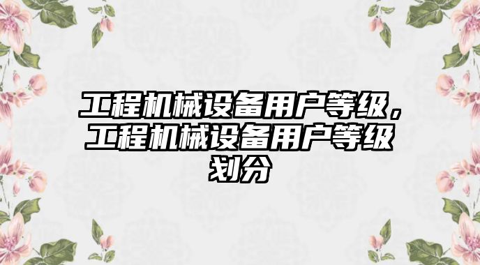 工程機(jī)械設(shè)備用戶等級，工程機(jī)械設(shè)備用戶等級劃分