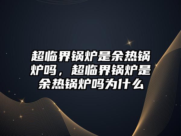 超臨界鍋爐是余熱鍋爐嗎，超臨界鍋爐是余熱鍋爐嗎為什么