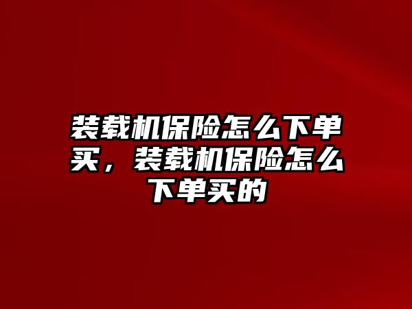 裝載機保險怎么下單買，裝載機保險怎么下單買的