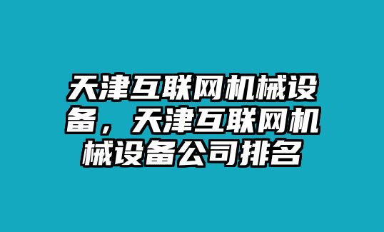 天津互聯(lián)網(wǎng)機(jī)械設(shè)備，天津互聯(lián)網(wǎng)機(jī)械設(shè)備公司排名