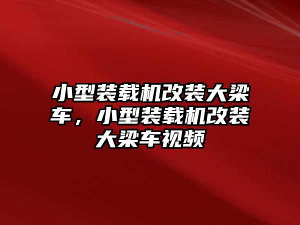 小型裝載機改裝大梁車，小型裝載機改裝大梁車視頻