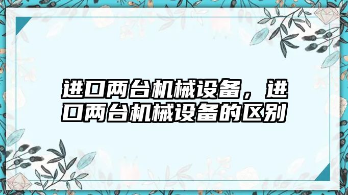 進口兩臺機械設備，進口兩臺機械設備的區(qū)別