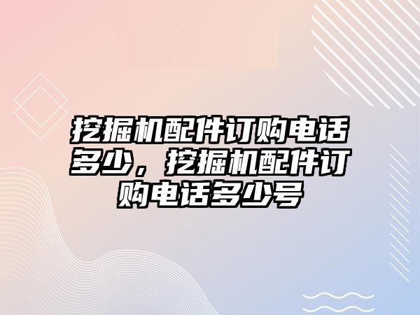 挖掘機(jī)配件訂購(gòu)電話多少，挖掘機(jī)配件訂購(gòu)電話多少號(hào)